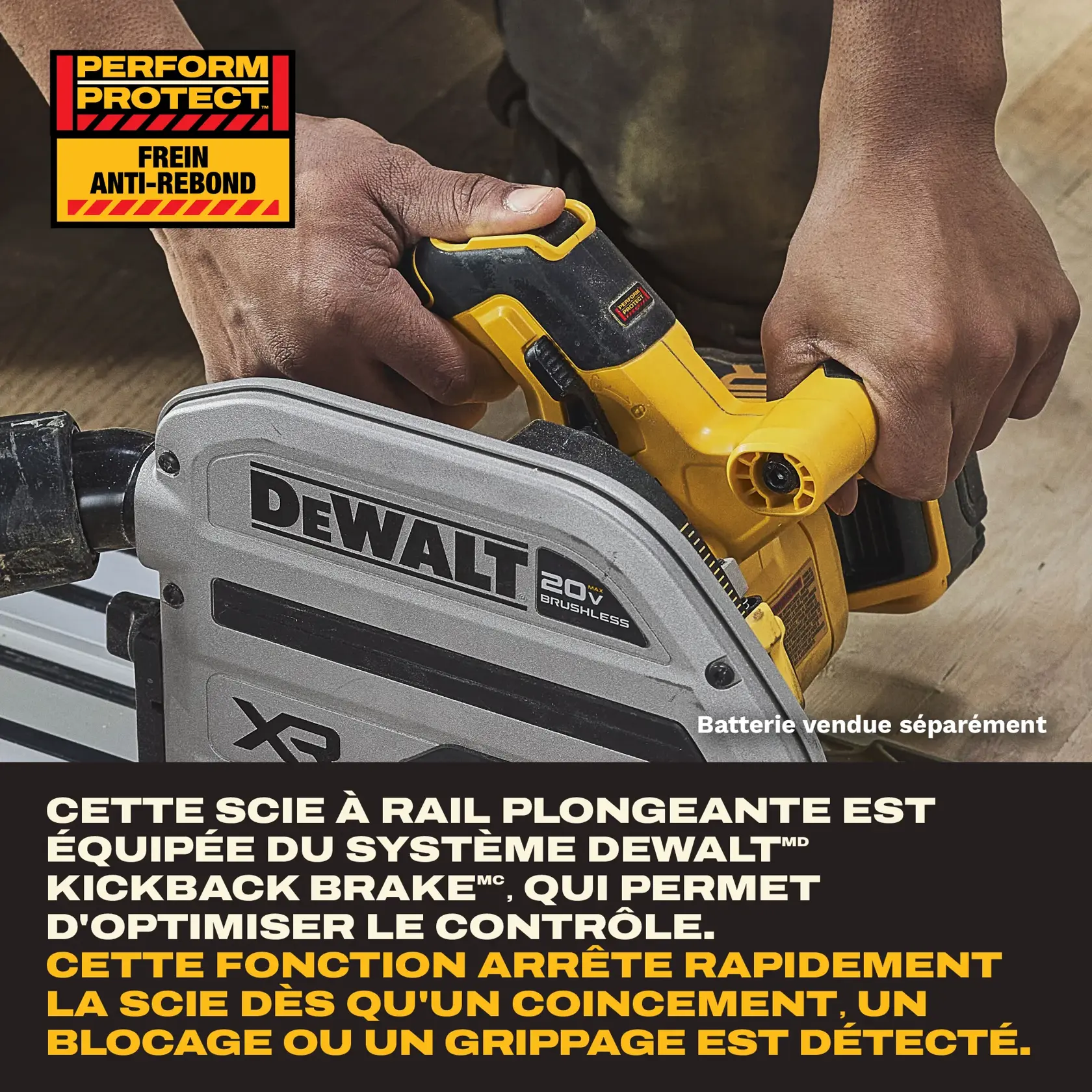 Image rapprochée d'une personne utilisant une scie plongeante sur rail DEWALT 20V XR Brushless. La scie est mise en avant avec un texte expliquant le système Kickback Brake de DEWALT, qui arrête rapidement la scie pour maximiser le contrôle en cas de pincement, d'arrêt ou de blocage détecté. Il est indiqué que la batterie est vendue séparément. En haut à gauche se trouve un graphique « Perform Protect Kickback Brake ».